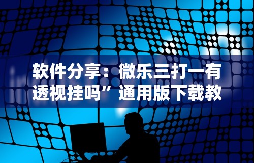 软件分享：微乐三打一有透视挂吗”通用版下载教程！