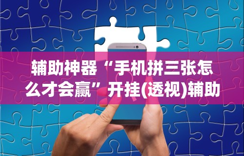 辅助神器“手机拼三张怎么才会赢”开挂(透视)辅助教程
