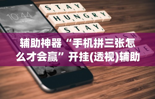 辅助神器“手机拼三张怎么才会赢”开挂(透视)辅助教程