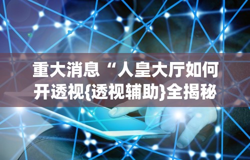 重大消息“人皇大厅如何开透视{透视辅助}全揭秘 重大消息“人皇大厅如何开透视{透视辅助}全揭秘