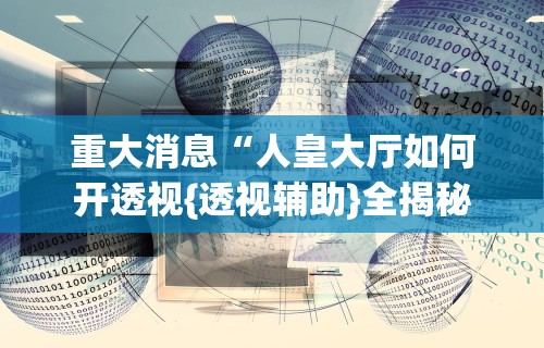 重大消息“人皇大厅如何开透视{透视辅助}全揭秘 重大消息“人皇大厅如何开透视{透视辅助}全揭秘