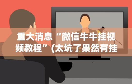 重大消息“微信牛牛挂视频教程”(太坑了果然有挂)