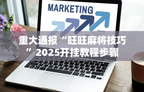 重大通报“旺旺麻将技巧	”2025开挂教程步骤