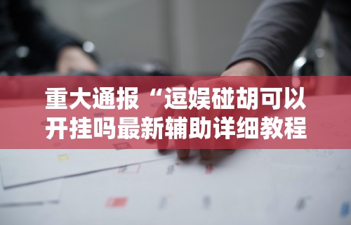 重大通报“逗娱碰胡可以开挂吗最新辅助详细教程 重大通报“逗娱碰胡可以开挂吗最新辅助详细教程