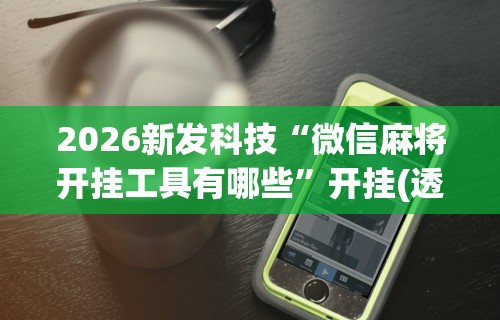 2026新发科技“微信麻将开挂工具有哪些	”开挂(透视)辅助教程