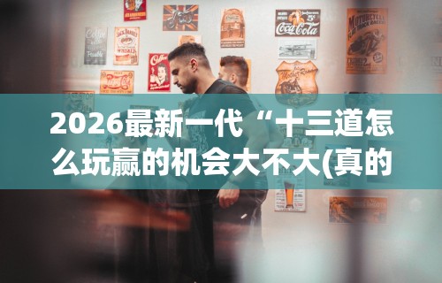 2026最新一代“十三道怎么玩赢的机会大不大(真的有挂)