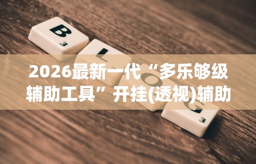 2026最新一代“多乐够级辅助工具”开挂(透视)辅助教程