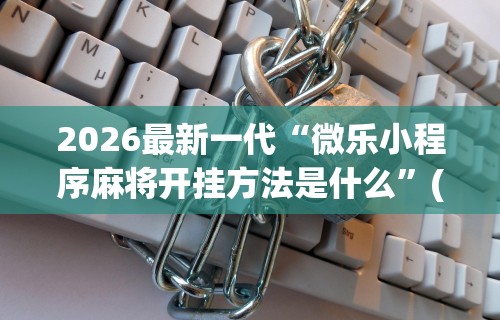 2026最新一代“微乐小程序麻将开挂方法是什么”(详细透视教程)-
