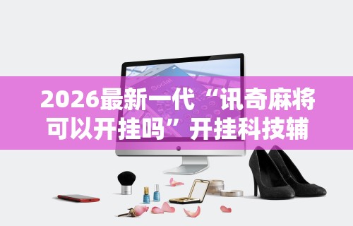 2026最新一代“讯奇麻将可以开挂吗”开挂科技辅助神器手机