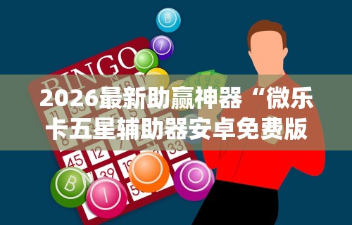 2026最新助赢神器“微乐卡五星辅助器安卓免费版下载	”(透视)其实确实有挂