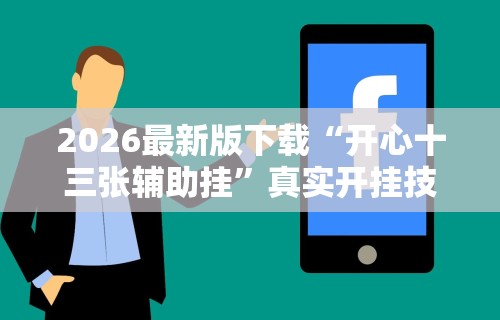 2026最新版下载“开心十三张辅助挂	”真实开挂技巧分享
