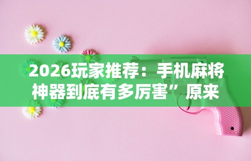 2026玩家推荐：手机麻将神器到底有多厉害	”原来可以开挂