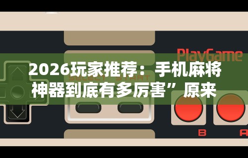 2026玩家推荐：手机麻将神器到底有多厉害”原来可以开挂