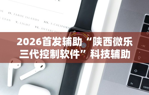 2026首发辅助“陕西微乐三代控制软件”科技辅助神器手机版教程