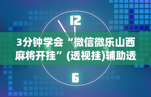 3分钟学会“微信微乐山西麻将开挂	”(透视挂)辅助透视教程