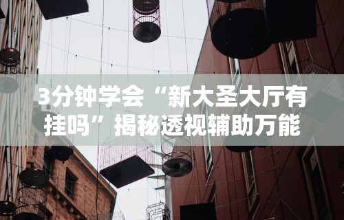 3分钟学会“新大圣大厅有挂吗”揭秘透视辅助万能挂