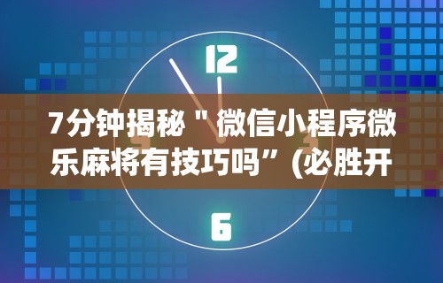 7分钟揭秘＂微信小程序微乐麻将有技巧吗”(必胜开挂神器)