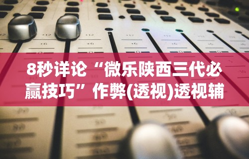 8秒详论“微乐陕西三代必赢技巧	”作弊(透视)透视辅助