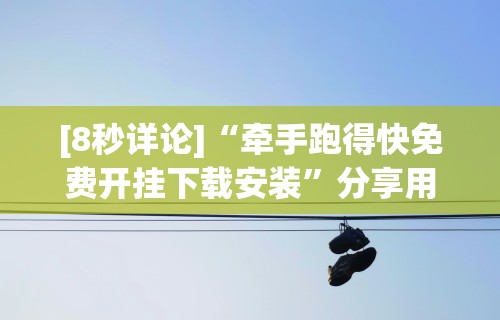 [8秒详论]“牵手跑得快免费开挂下载安装”分享用挂教程