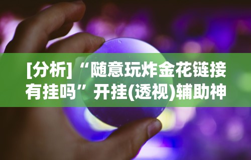 [分析]“随意玩炸金花链接有挂吗	”开挂(透视)辅助神器