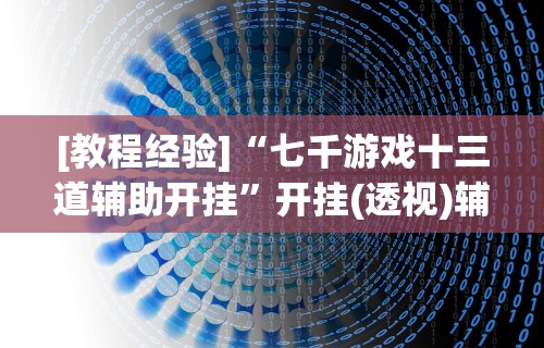 [教程经验]“七千游戏十三道辅助开挂	”开挂(透视)辅助教程