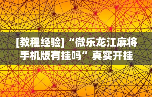 [教程经验]“微乐龙江麻将手机版有挂吗”真实开挂技巧分享