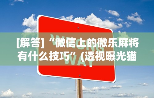 [解答]“微信上的微乐麻将有什么技巧”(透视曝光猫腻)