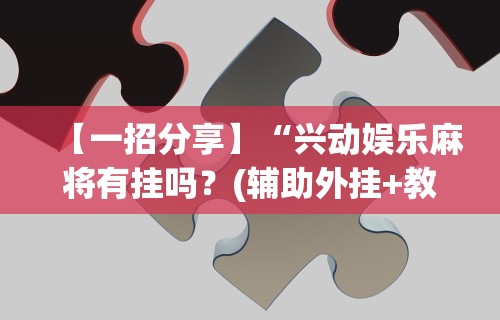 【一招分享】“兴动娱乐麻将有挂吗?(辅助外挂+教程) 【一招分享】“兴动娱乐麻将有挂吗?(辅助外挂+教程)