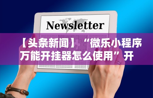 【头条新闻】“微乐小程序万能开挂器怎么使用”开挂辅助脚本+详细开挂