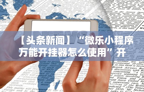 【头条新闻】“微乐小程序万能开挂器怎么使用”开挂辅助脚本+详细开挂