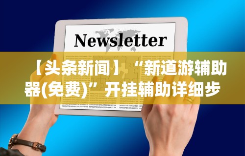 【头条新闻】“新道游辅助器(免费)”开挂辅助详细步骤