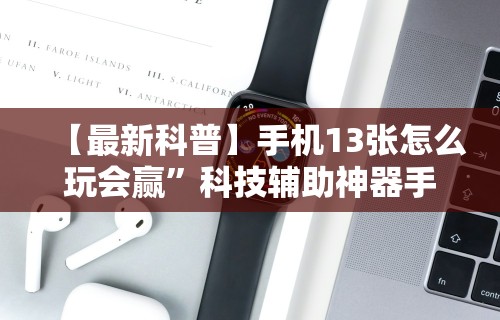 【最新科普】手机13张怎么玩会赢”科技辅助神器手机