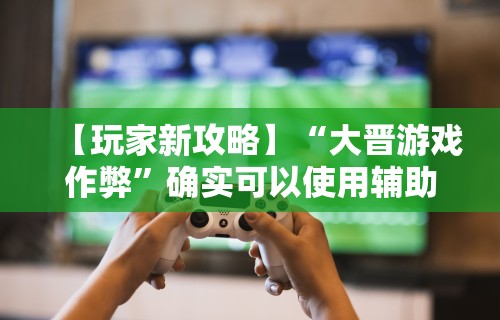【玩家新攻略】“大晋游戏作弊”确实可以使用辅助