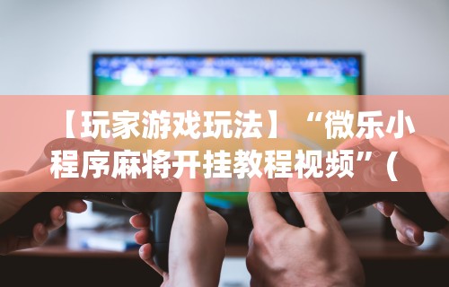 【玩家游戏玩法】“微乐小程序麻将开挂教程视频”(透视)辅助透视教程