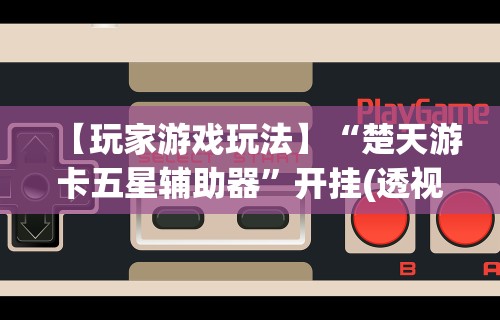 【玩家游戏玩法】“楚天游卡五星辅助器”开挂(透视)辅助教程