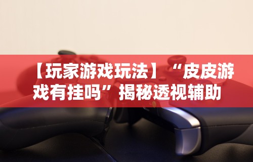 【玩家游戏玩法】“皮皮游戏有挂吗”揭秘透视辅助万能挂