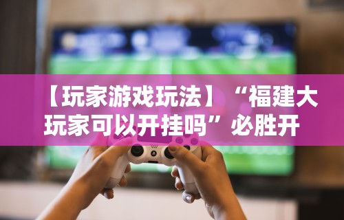 【玩家游戏玩法】“福建大玩家可以开挂吗”必胜开挂神器