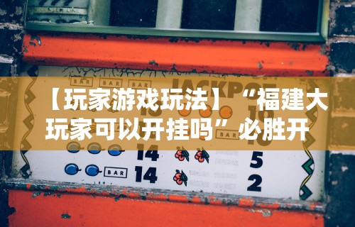 【玩家游戏玩法】“福建大玩家可以开挂吗”必胜开挂神器