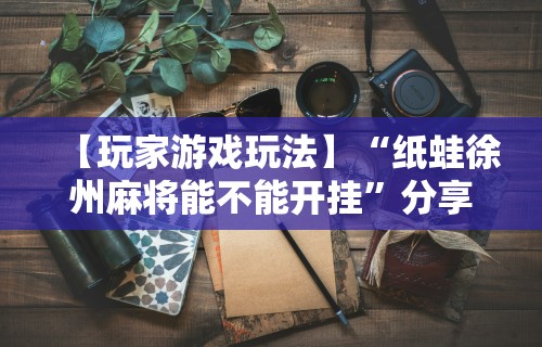 【玩家游戏玩法】“纸蛙徐州麻将能不能开挂	”分享用挂教程