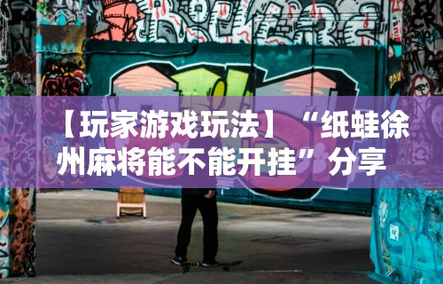 【玩家游戏玩法】“纸蛙徐州麻将能不能开挂”分享用挂教程