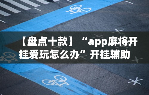 【盘点十款】“app麻将开挂爱玩怎么办	”开挂辅助详细步骤