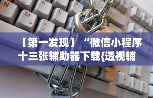 【第一发现】“微信小程序十三张辅助器下载{透视辅助}全揭秘 【第一发现】“微信小程序十三张辅助器下载{透视辅助}全揭秘