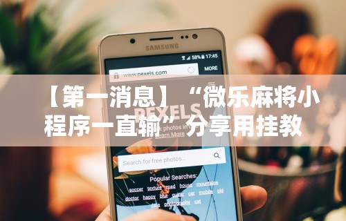 【第一消息】“微乐麻将小程序一直输”分享用挂教程