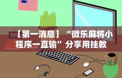 【第一消息】“微乐麻将小程序一直输”分享用挂教程