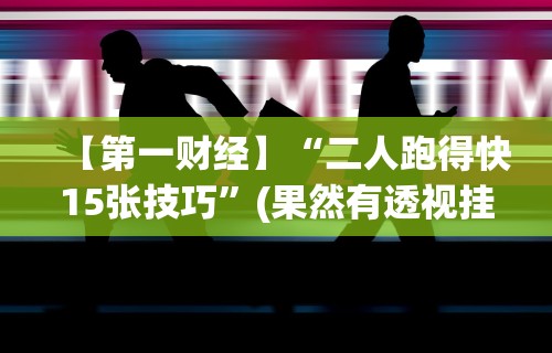 【第一财经】“二人跑得快15张技巧	”(果然有透视挂)