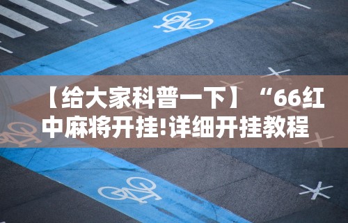 【给大家科普一下】“66红中麻将开挂!详细开挂教程 【给大家科普一下】“66红中麻将开挂!详细开挂教程