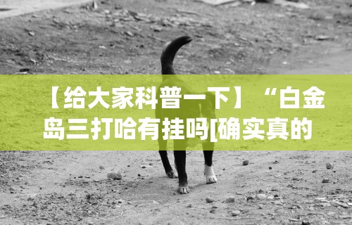 【给大家科普一下】“白金岛三打哈有挂吗[确实真的有挂]
