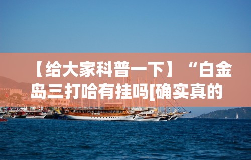 【给大家科普一下】“白金岛三打哈有挂吗[确实真的有挂]
