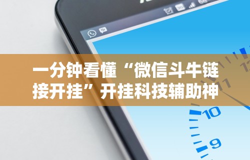 一分钟看懂“微信斗牛链接开挂”开挂科技辅助神器手机