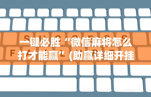 一键必胜“微信麻将怎么打才能赢	”(助赢详细开挂教程)